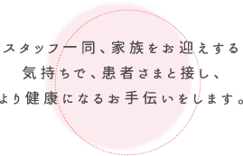 スタッフ一同、家族をお迎えする気持ちで、患者さまと接し、より健康になるお手伝いをします。