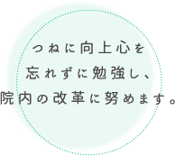 つねに向上心を忘れずに勉強し、院内の改革に努めます。