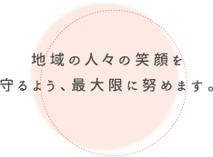 地域の人々の笑顔を守るよう、最大限に努めます。