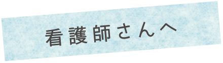 看護師さんへ